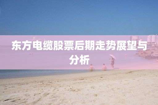 东方电缆股票后期走势展望与分析