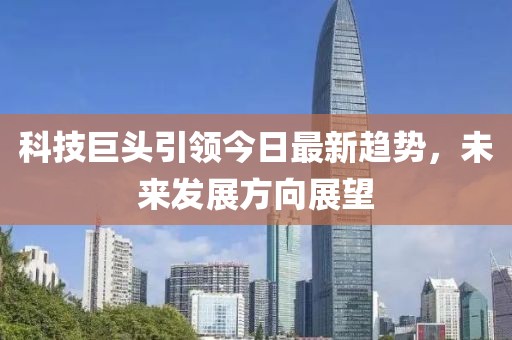 科技巨头引领今日最新趋势，未来发展方向展望