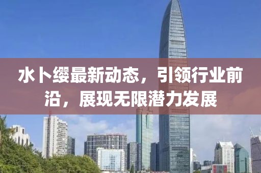 水卜缨最新动态，引领行业前沿，展现无限潜力发展