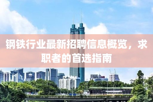钢铁行业最新招聘信息概览，求职者的首选指南