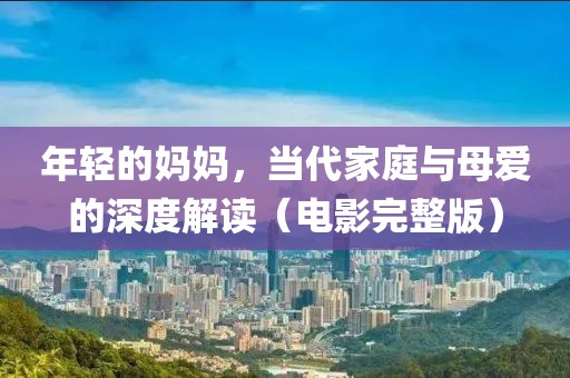 年轻的妈妈，当代家庭与母爱的深度解读（电影完整版）