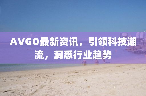AVGO最新资讯，引领科技潮流，洞悉行业趋势