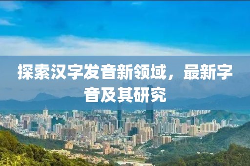 探索汉字发音新领域，最新字音及其研究