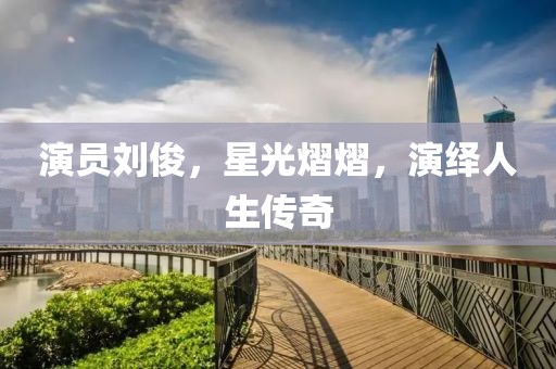 演员刘俊，星光熠熠，演绎人生传奇