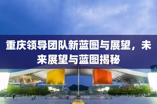 重庆领导团队新蓝图与展望，未来展望与蓝图揭秘