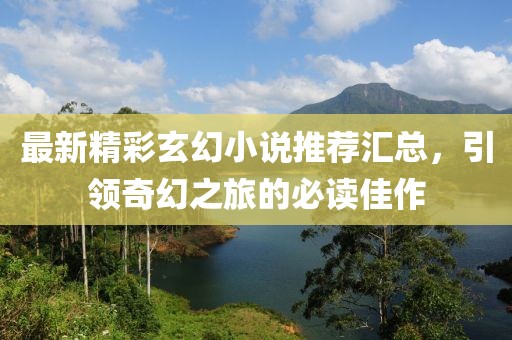 最新精彩玄幻小说推荐汇总，引领奇幻之旅的必读佳作