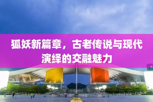 狐妖新篇章，古老传说与现代演绎的交融魅力