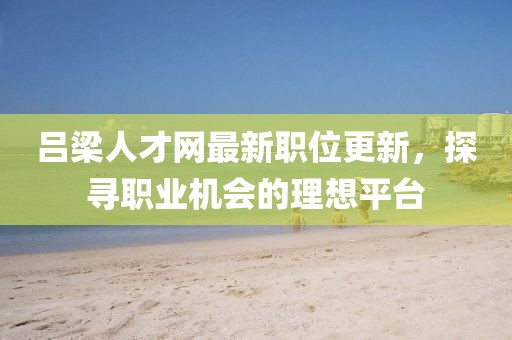 吕梁人才网最新职位更新，探寻职业机会的理想平台