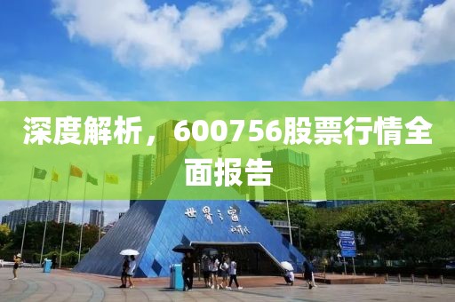 深度解析，600756股票行情全面报告
