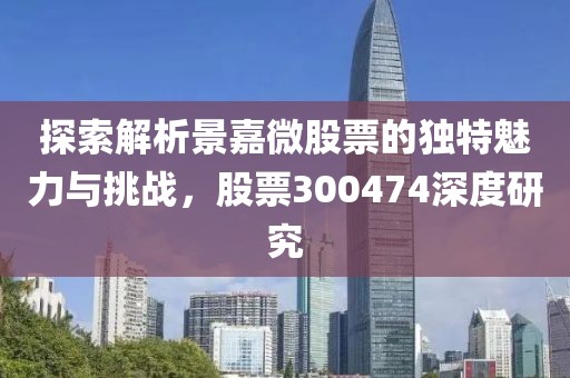 探索解析景嘉微股票的独特魅力与挑战，股票300474深度研究