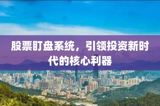 股票盯盘系统，引领投资新时代的核心利器
