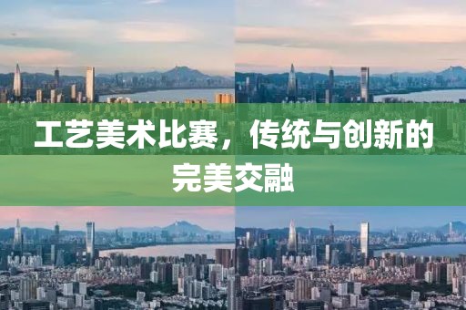 工艺美术比赛，传统与创新的完美交融