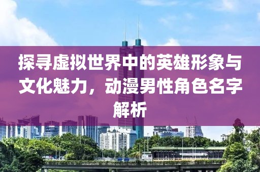 探寻虚拟世界中的英雄形象与文化魅力，动漫男性角色名字解析