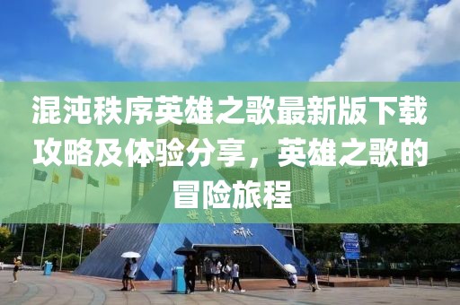混沌秩序英雄之歌最新版下载攻略及体验分享，英雄之歌的冒险旅程