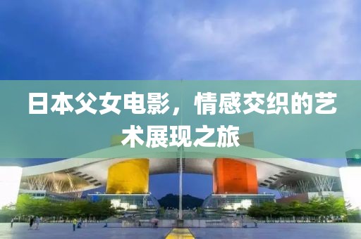 日本父女电影，情感交织的艺术展现之旅