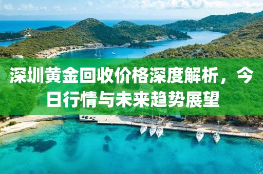 深圳黄金回收价格深度解析，今日行情与未来趋势展望