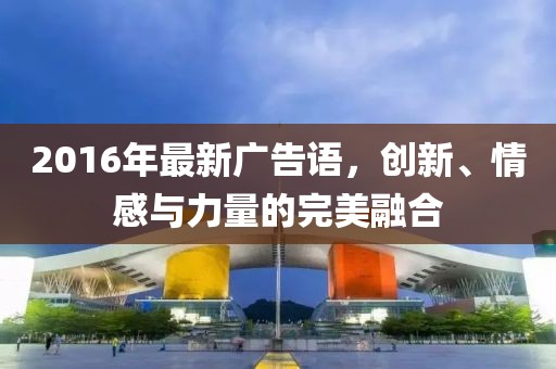 2016年最新广告语，创新、情感与力量的完美融合