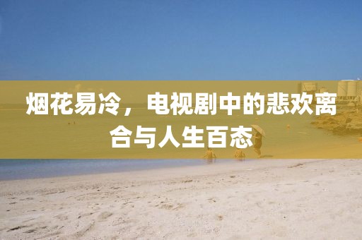 烟花易冷，电视剧中的悲欢离合与人生百态