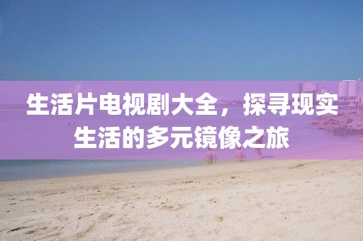 生活片电视剧大全，探寻现实生活的多元镜像之旅