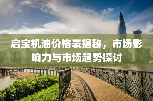 启宝机油价格表揭秘，市场影响力与市场趋势探讨