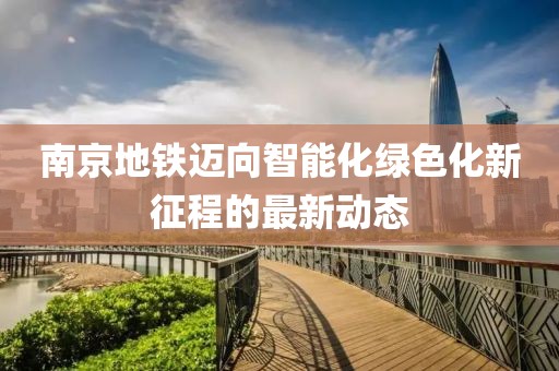 南京地铁迈向智能化绿色化新征程的最新动态