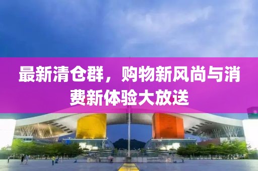 最新清仓群，购物新风尚与消费新体验大放送