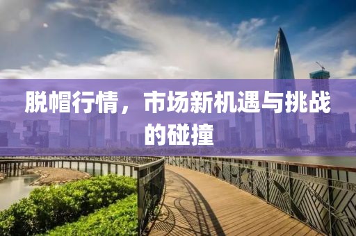脱帽行情，市场新机遇与挑战的碰撞