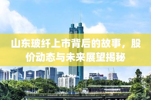 山东玻纤上市背后的故事，股价动态与未来展望揭秘