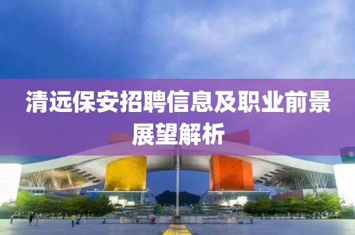清远保安招聘信息及职业前景展望解析