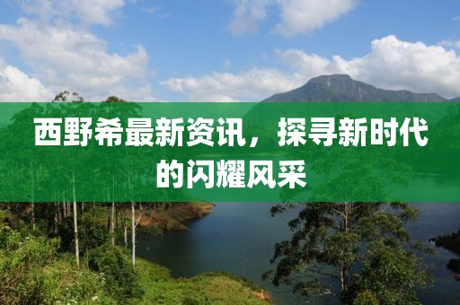 西野希最新资讯，探寻新时代的闪耀风采