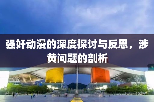 强奸动漫的深度探讨与反思，涉黄问题的剖析