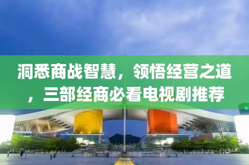 洞悉商战智慧，领悟经营之道，三部经商必看电视剧推荐