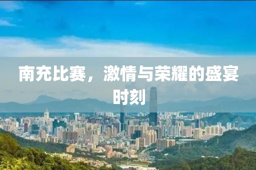 南充比赛，激情与荣耀的盛宴时刻