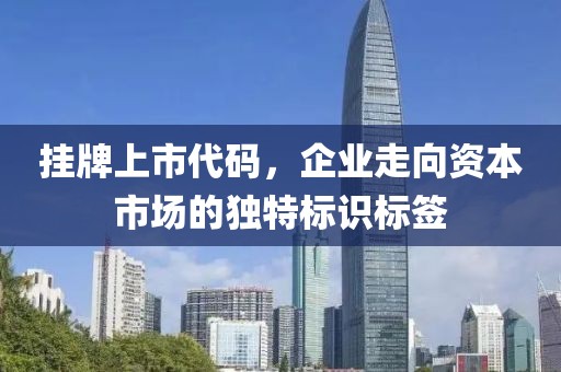 挂牌上市代码，企业走向资本市场的独特标识标签