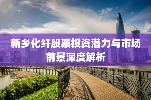 新乡化纤股票投资潜力与市场前景深度解析