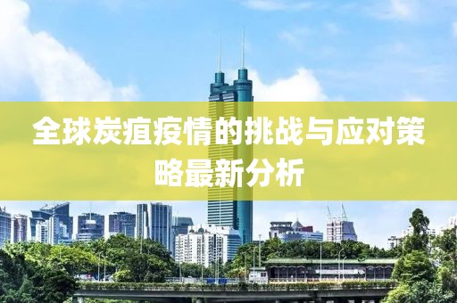 全球炭疽疫情的挑战与应对策略最新分析