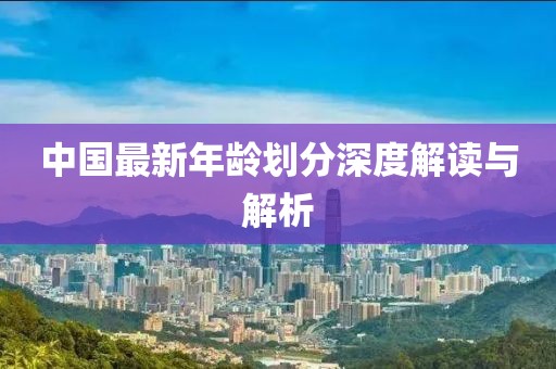 中国最新年龄划分深度解读与解析