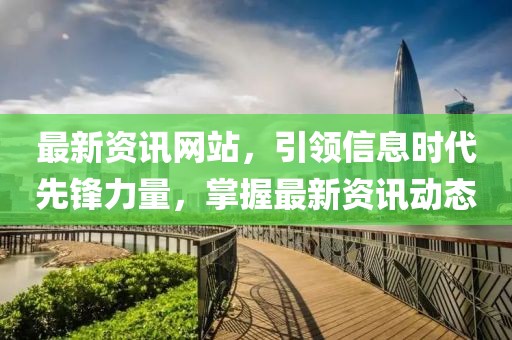 最新资讯网站，引领信息时代先锋力量，掌握最新资讯动态