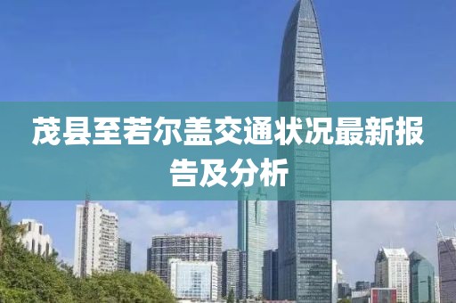 茂县至若尔盖交通状况最新报告及分析