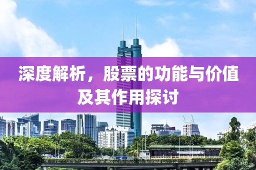 深度解析，股票的功能与价值及其作用探讨