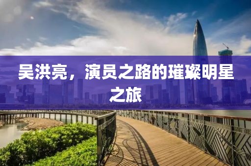 吴洪亮，演员之路的璀璨明星之旅