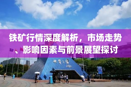 铁矿行情深度解析，市场走势、影响因素与前景展望探讨