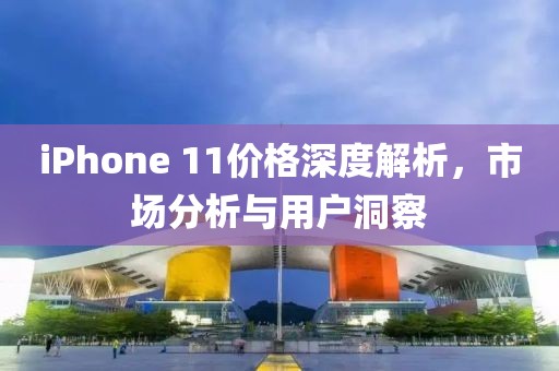 iPhone 11价格深度解析，市场分析与用户洞察