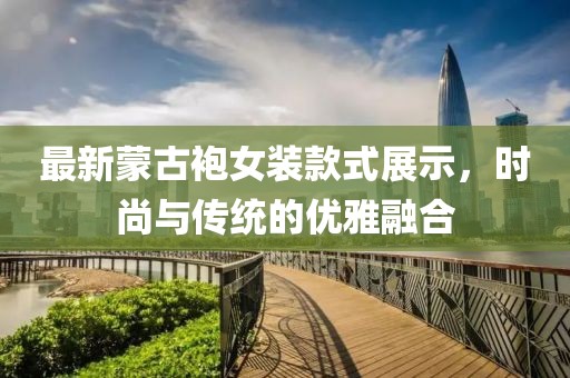 最新蒙古袍女装款式展示，时尚与传统的优雅融合