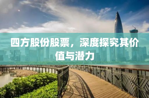 四方股份股票，深度探究其价值与潜力