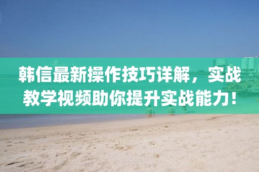 韩信最新操作技巧详解，实战教学视频助你提升实战能力！