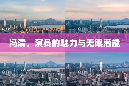 冯清，演员的魅力与无限潜能