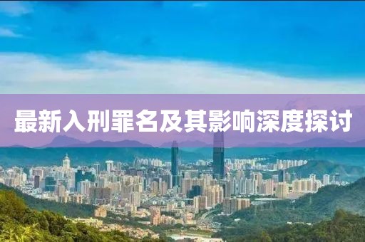 最新入刑罪名及其影响深度探讨