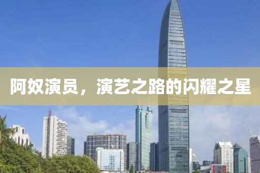 阿奴演员，演艺之路的闪耀之星
