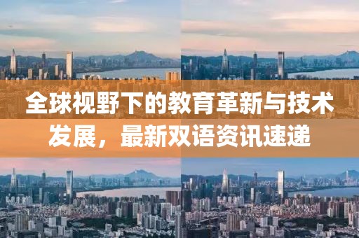 全球视野下的教育革新与技术发展，最新双语资讯速递